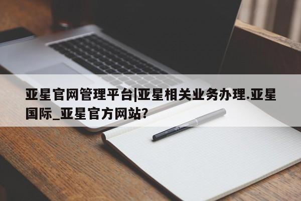 亚星会员平台 亚星代理网管理系统亚星官网管理平台|亚星相关业务办理.亚星国际_亚星官方网站？