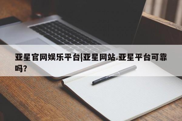 亚星会员平台 亚星代理网管理系统亚星官网娱乐平台|亚星网站.亚星平台可靠吗？