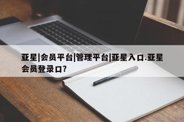 亚星会员平台 亚星代理网管理系统亚星|会员平台|管理平台|亚星入口.亚星会员登录口？