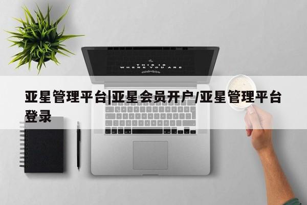 亚星会员平台 亚星代理网管理系统亚星管理平台|亚星会员开户/亚星管理平台登录