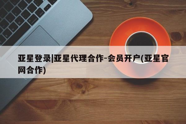 亚星会员平台 亚星代理网管理系统亚星登录|亚星代理合作-会员开户(亚星官网合作)