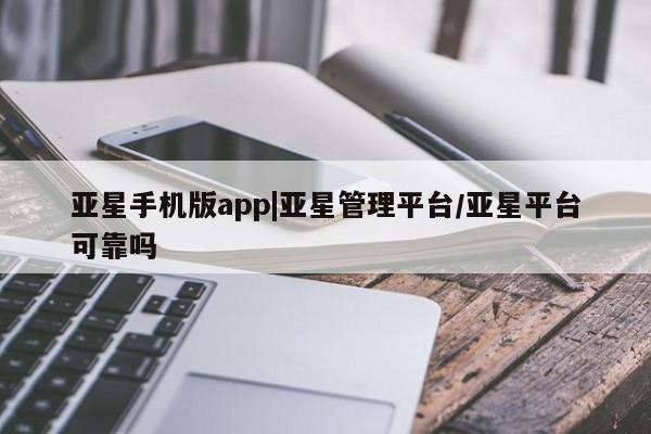 亚星会员平台 亚星代理网管理系统亚星手机版app|亚星管理平台/亚星平台可靠吗