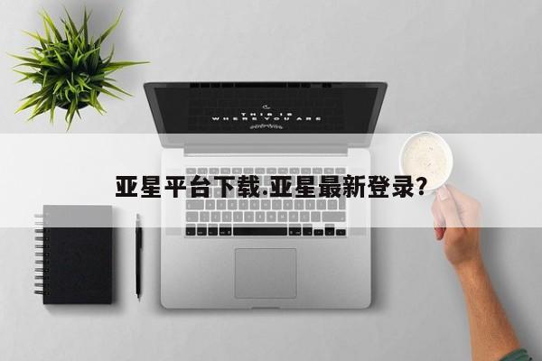 亚星会员平台 亚星代理网管理系统亚星平台下载.亚星最新登录？