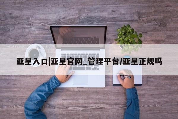 亚星会员平台 亚星代理网管理系统亚星入口|亚星官网_管理平台/亚星正规吗