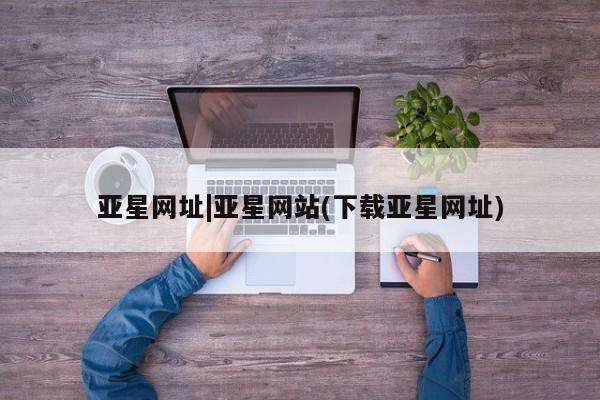 亚星会员平台 亚星代理网管理系统亚星网址|亚星网站(下载亚星网址)