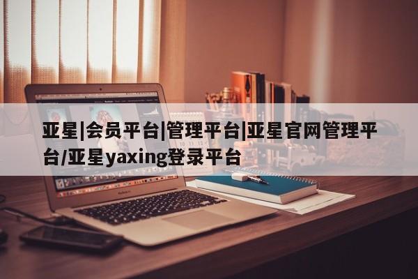 亚星会员平台 亚星代理网管理系统亚星|会员平台|管理平台|亚星官网管理平台/亚星yaxing登录平台