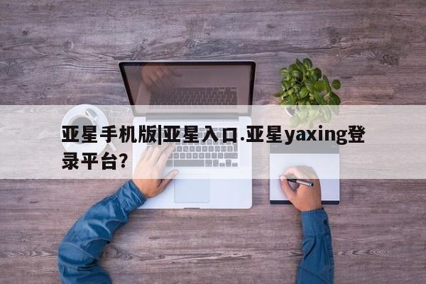 亚星会员平台 亚星代理网管理系统亚星手机版|亚星入口.亚星yaxing登录平台？