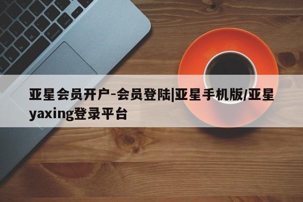 亚星会员平台 亚星代理网管理系统亚星会员开户-会员登陆|亚星手机版/亚星yaxing登录平台