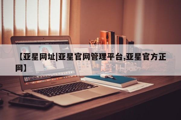 亚星会员平台 亚星代理网管理系统【亚星网址|亚星官网管理平台,亚星官方正网】