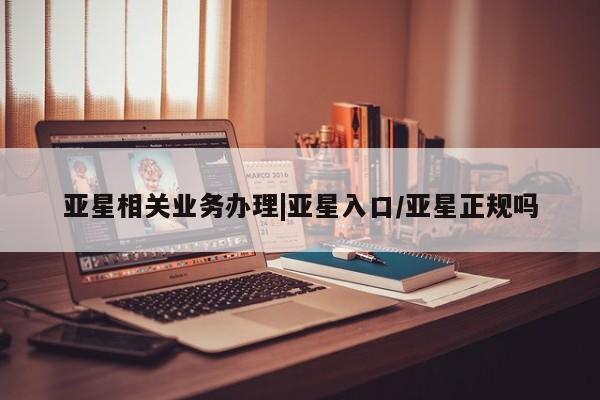 亚星会员平台 亚星代理网管理系统亚星相关业务办理|亚星入口/亚星正规吗