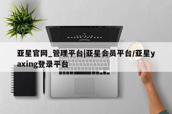 亚星会员平台 亚星代理网管理系统亚星官网_管理平台|亚星会员平台/亚星yaxing登录平台