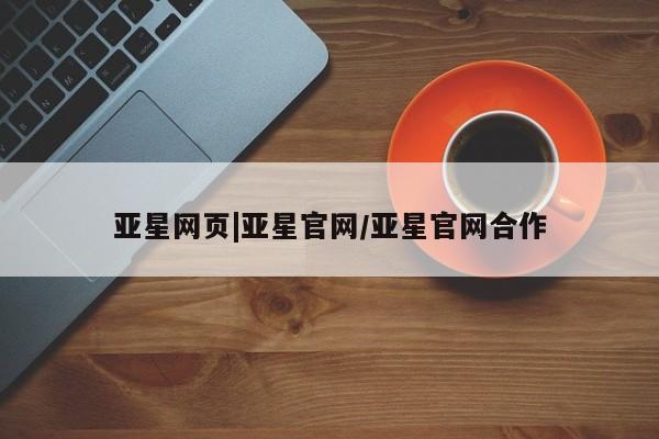 亚星会员平台 亚星代理网管理系统亚星网页|亚星官网/亚星官网合作