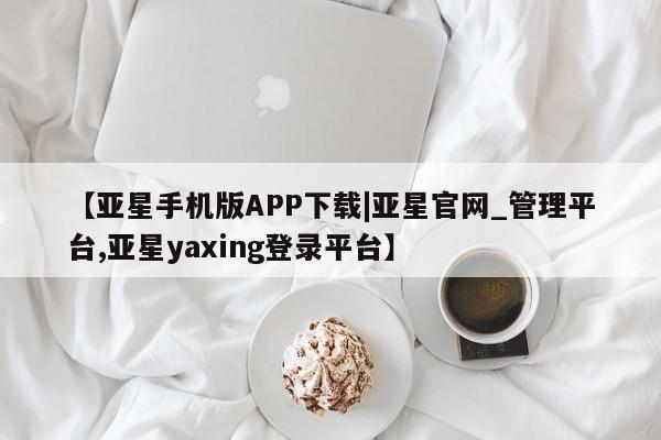 亚星会员平台 亚星代理网管理系统【亚星手机版APP下载|亚星官网_管理平台,亚星yaxing登录平台】