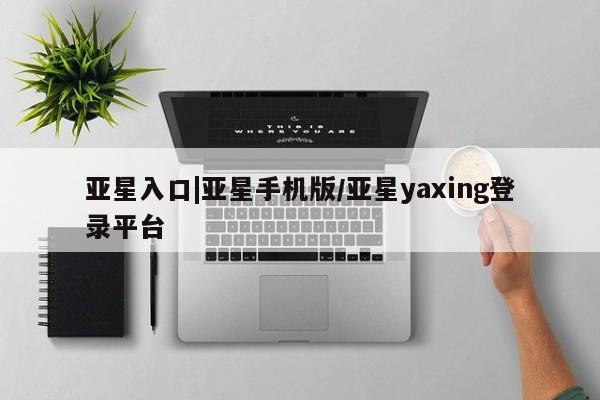 亚星会员平台 亚星代理网管理系统亚星入口|亚星手机版/亚星yaxing登录平台