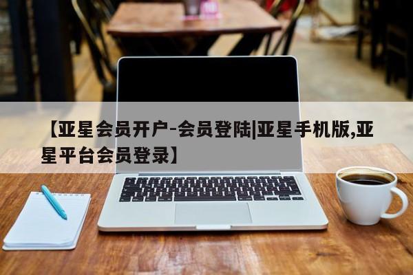 亚星会员平台 亚星代理网管理系统【亚星会员开户-会员登陆|亚星手机版,亚星平台会员登录】